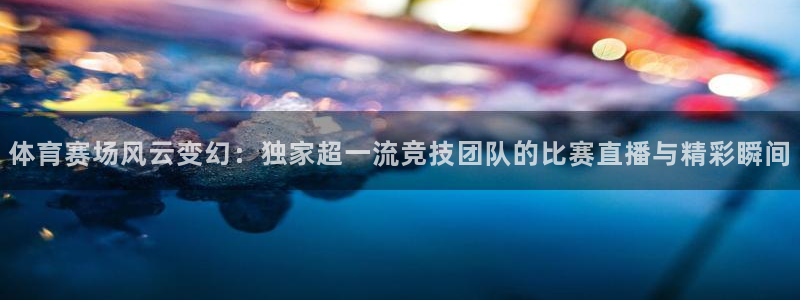 9255tv直播无插件nba：体育赛场风云变幻：独家超一流竞技团队的比赛直播与精彩瞬间